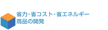 省力・省コスト・省エネルギー商品開発